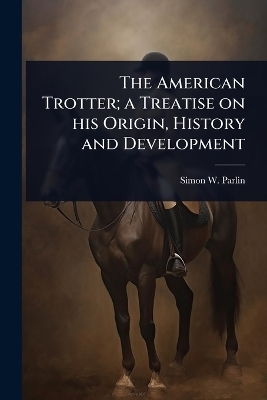 The American Trotter; a Treatise on his Origin, History and Development - Simon W Parlin