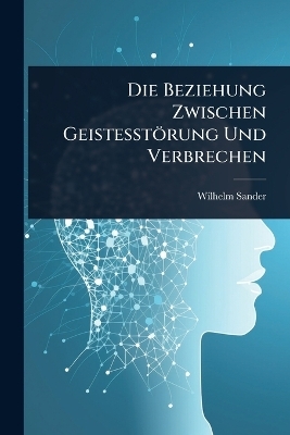 Die Beziehung Zwischen Geistesst&ouml;rung Und Verbrechen - Wilhelm Sander