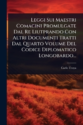 Leggi Sui Maestri Comacini Promulgate Dal Re Liutprando Con Altri Documenti Tratti Dal Quarto Volume Del Codice Diplomatico Longobardo... - Carlo Troya (Conte)