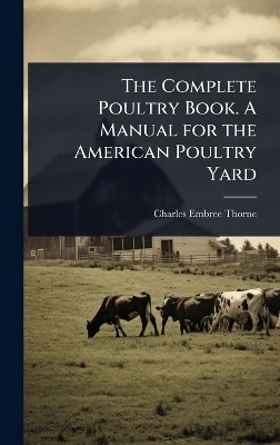 The Complete Poultry Book. A Manual for the American Poultry Yard - Charles Embree Thorne