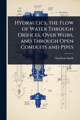 Hydraulics, the Flow of Water Through Orifices, Over Weirs, and Through Open Conduits and Pipes - Hamilton Smith