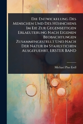 Die Entwickelung Des Menschen Und Des HÃ1/4hnchens Im Eie Zur Gegenseitigen Erlaeuterung Nach Eigenen Beobachtungen Zusammengestellt Und Nach Der Natur in Stahlstichen Ausgefuehrt, ERSTER BAND