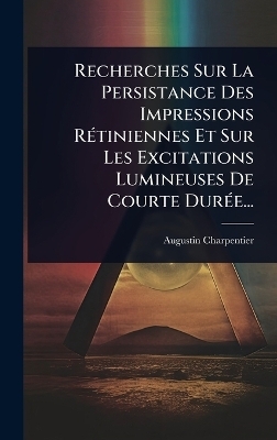 Recherches Sur La Persistance Des Impressions R&Atilde;(c)tiniennes Et Sur Les Excitations Lumineuses De Courte Dur&Atilde;(c)e... - Augustin Charpentier