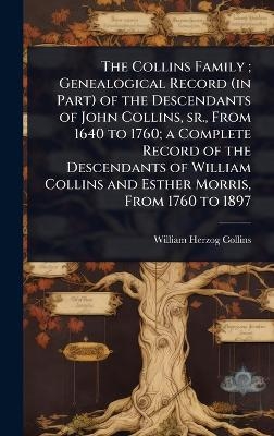 The Collins Family; Genealogical Record (in Part) of the Descendants of John Collins, sr., From 1640 to 1760; a Complete Record of the Descendants of William Collins and Esther Morris, From 1760 to 1897 - William Herzog Collins