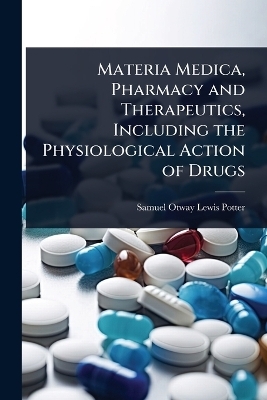Materia Medica, Pharmacy and Therapeutics, Including the Physiological Action of Drugs - Samuel Otway Lewis Potter