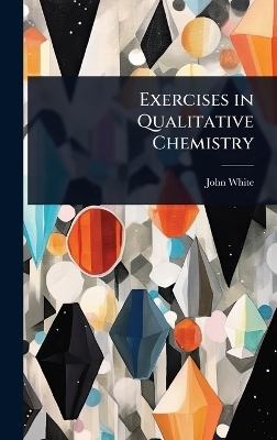 Exercises in Qualitative Chemistry - John White
