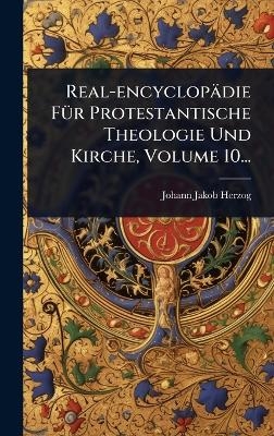 Real-encyclop&auml;die F&Atilde;1/4r Protestantische Theologie Und Kirche, Volume 10... - Johann Jakob Herzog