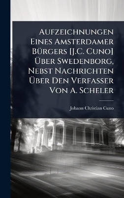 Aufzeichnungen Eines Amsterdamer BÃ1/4rgers [J.C. Cuno] Ãber Swedenborg, Nebst Nachrichten Ãber Den Verfasser Von A. Scheler