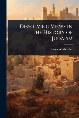 Dissolving Views in the History of Judaism - Solomon Schindler