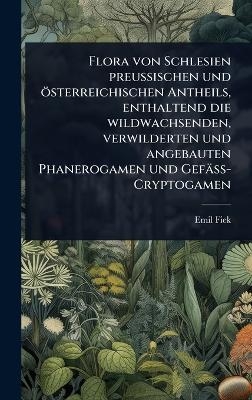 Flora von Schlesien preussischen und &ouml;sterreichischen Antheils, enthaltend die wildwachsenden, verwilderten und angebauten Phanerogamen und Gef&auml;ss-Cryptogamen - Emil Fiek