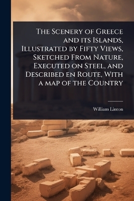 The Scenery of Greece and its Islands, Illustrated by Fifty Views, Sketched From Nature, Executed on Steel, and Described en Route, With a map of the Country