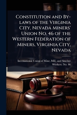 Constitution and By-laws of the Virginia City, Nevada Miners' Union No. 46 of the Western Federation of Miners, Virginia City, Nevada