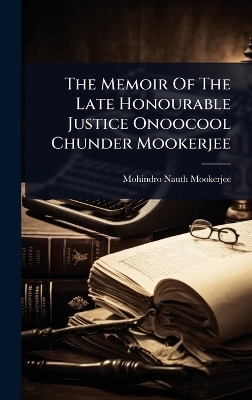 The Memoir Of The Late Honourable Justice Onoocool Chunder Mookerjee