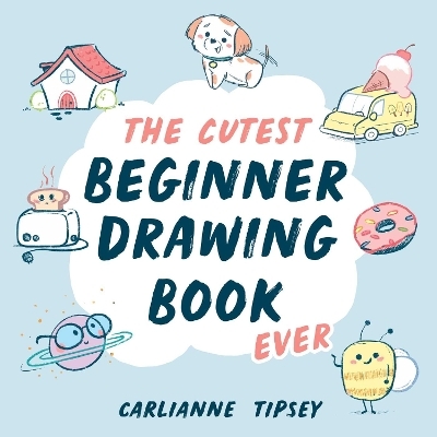 The Cutest Beginner Drawing Book Ever - Carlianne Tipsey