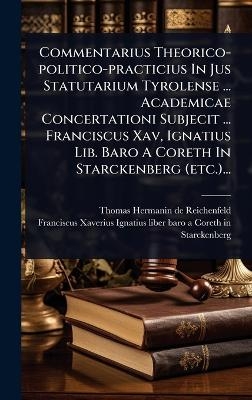 Commentarius Theorico-politico-practicius In Jus Statutarium Tyrolense ... Academicae Concertationi Subjecit ... Franciscus Xav, Ignatius Lib. Baro A Coreth In Starckenberg (etc.)...