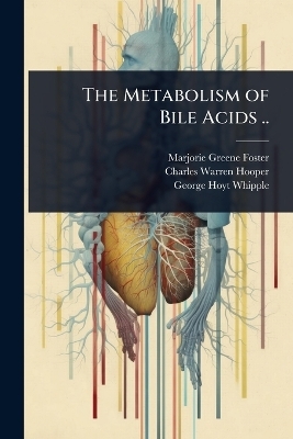 The Metabolism of Bile Acids .. - Marjorie Greene Foster, Charles Warren Hooper, George Hoyt Whipple