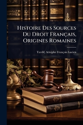 Histoire Des Sources Du Droit Fran&ccedil;ais, Origines Romaines - 