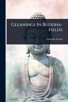 Gleanings In Buddha-Fields - Lafcadio Hearn
