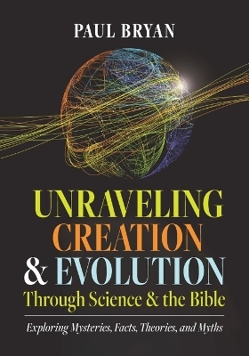 Unraveling Creation and Evolution Through Science and the Bible - Paul Bryan