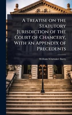 A Treatise on the Statutory Jurisdiction of the Court of Chancery, With an Appendix of Precedents - William Whittaker Barry