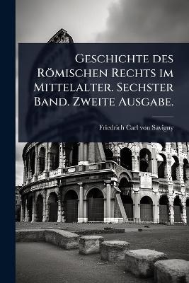 Geschichte des Römischen Rechts im Mittelalter. Sechster Band. Zweite Ausgabe.
