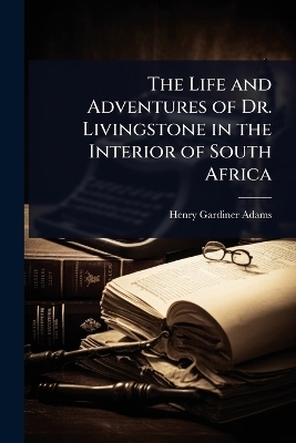 The Life and Adventures of Dr. Livingstone in the Interior of South Africa - Henry Gardiner Adams