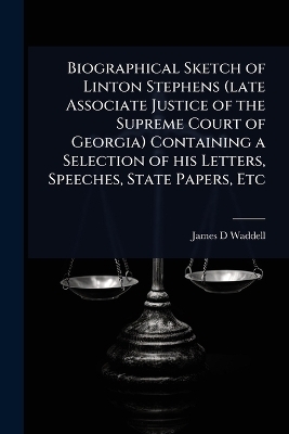 Biographical Sketch of Linton Stephens (late Associate Justice of the Supreme Court of Georgia) Containing a Selection of his Letters, Speeches, State Papers, Etc - James D Waddell