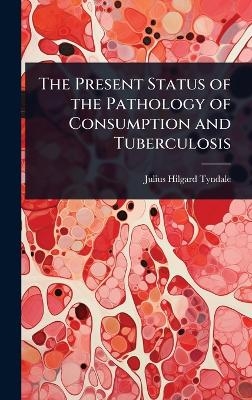 The Present Status of the Pathology of Consumption and Tuberculosis - Julius Hilgard Tyndale