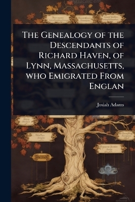 The Genealogy of the Descendants of Richard Haven, of Lynn, Massachusetts, who Emigrated From Englan - Josiah Adams