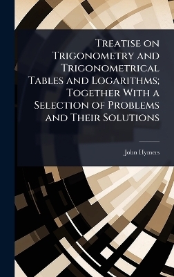 Treatise on Trigonometry and Trigonometrical Tables and Logarithms; Together With a Selection of Problems and Their Solutions