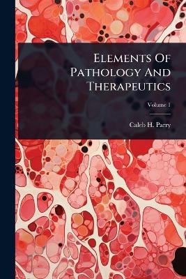 Elements Of Pathology And Therapeutics - Caleb H Parry