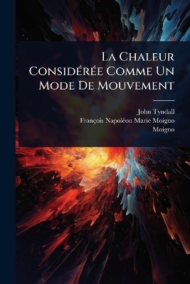 La Chaleur Consid&Atilde;(c)r&Atilde;(c)e Comme Un Mode De Mouvement - John Tyndall,  Moigno