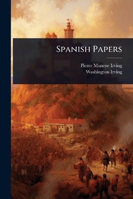 Spanish Papers - Pierre Munroe Irving, Washington Irving