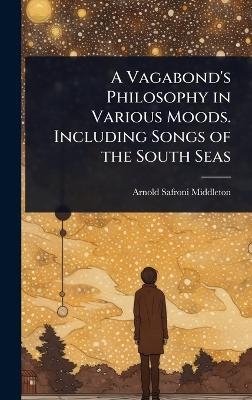 A Vagabond's Philosophy in Various Moods. Including Songs of the South Seas - Arnold Safroni-Middleton