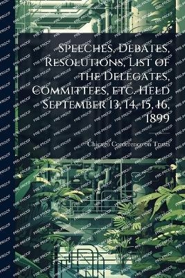 Speeches, Debates, Resolutions, List of the Delegates, Committees, etc. Held September 13, 14, 15, 16, 1899