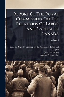 Report Of The Royal Commission On The Relations Of Labor And Capital In Canada