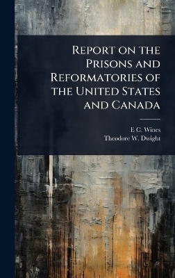 Report on the Prisons and Reformatories of the United States and Canada - E C 1806-1879 Wines, Theodore W 1822-1892 Dwight