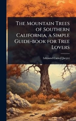 The Mountain Trees of Southern California, a Simple Guide-book for Tree Lovers - Edmund Carroll Jaeger