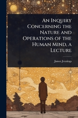 An Inquiry Concerning the Nature and Operations of the Human Mind, a Lecture - James Jennings