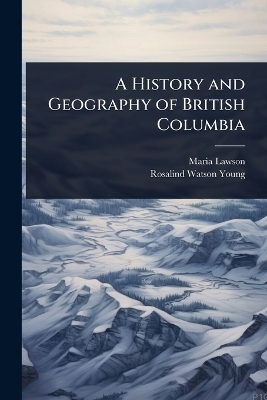 A History and Geography of British Columbia - Maria Lawson, Rosalind Watson Young