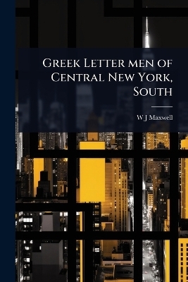 Greek Letter men of Central New York, South - W J Maxwell