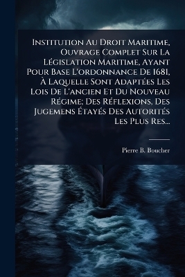 Institution Au Droit Maritime, Ouvrage Complet Sur La LÃ(c)gislation Maritime, Ayant Pour Base L'ordonnance De 1681, Ã Laquelle Sont AdaptÃ(c)es Les Lois De L'ancien Et Du Nouveau RÃ(c)gime; Des RÃ(c)flexions, Des Jugemens ÃtayÃ(c)s Des Autorit