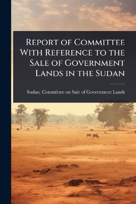Report of Committee With Reference to the Sale of Government Lands in the Sudan - 