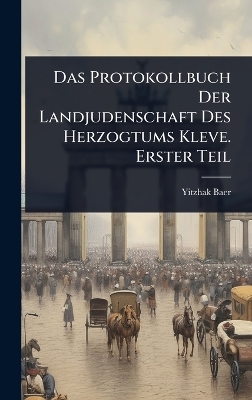 Das Protokollbuch Der Landjudenschaft Des Herzogtums Kleve. Erster Teil - Yitzhak Baer