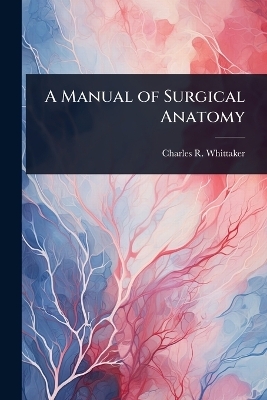 A Manual of Surgical Anatomy - Charles Richard Whittaker
