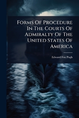 Forms Of Procedure In The Courts Of Admiralty Of The United States Of America - Edward Fox Pugh