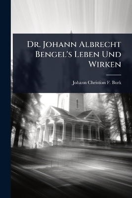 Dr. Johann Albrecht Bengel's Leben Und Wirken - Johann Christian F Burk