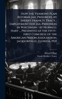 How the Vermont Plan Reforms Jail Prisoners, by Sheriff Frank H. Tracy... Employment for Jail Prisoners in Wisconsin / by Hornell Hart ... Presented at the Fifty-first Congress of the American Prison Association, Jacksonville, Florida, 1921