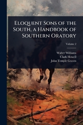 Eloquent Sons of the South, a Handbook of Southern Oratory - Walter Williams, Clark Howell, John Temple Graves