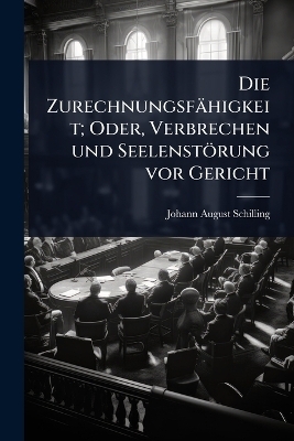 Die Zurechnungsf&auml;higkeit; Oder, Verbrechen und Seelenst&ouml;rung vor Gericht - Johann August Schilling